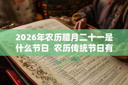 2026年农历腊月二十一是什么节日  农历传统节日有哪些