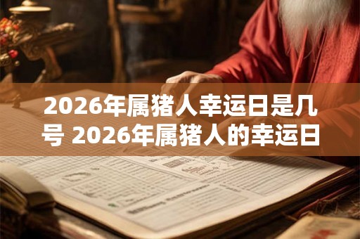 2026年属猪人幸运日是几号 2026年属猪人的幸运日是哪天