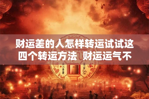 财运差的人怎样转运试试这四个转运方法  财运运气不好怎么转运