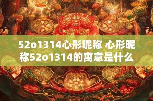 52o1314心形昵称 心形昵称52o1314的寓意是什么