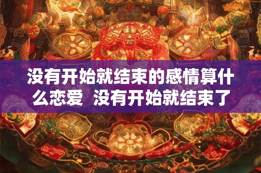 没有开始就结束的感情算什么恋爱  没有开始就结束了的感情