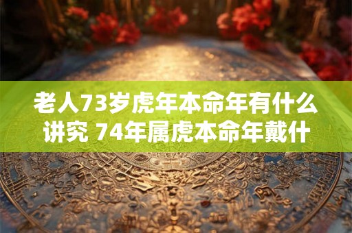 老人73岁虎年本命年有什么讲究 74年属虎本命年戴什么好