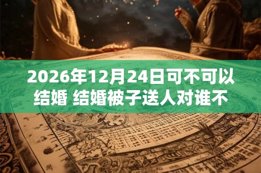 2026年12月24日可不可以结婚 结婚被子送人对谁不好