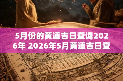 5月份的黄道吉日查询2026年 2026年5月黄道吉日查询