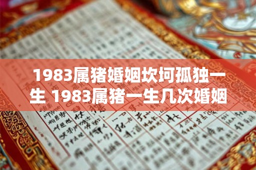 1983属猪婚姻坎坷孤独一生 1983属猪一生几次婚姻 1983属猪婚姻坎坷孤独一生 1983属猪一生几次婚姻