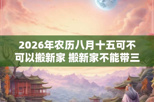 2026年农历八月十五可不可以搬新家 搬新家不能带三件东西