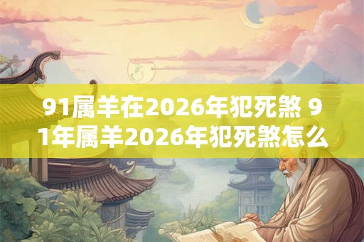 91属羊在2026年犯死煞 91年属羊2026年犯死煞怎么解 91属羊在2026年犯死煞 91年属羊2026年犯死煞怎么解