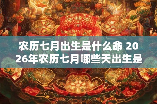 农历七月出生是什么命 2026年农历七月哪些天出生是好命