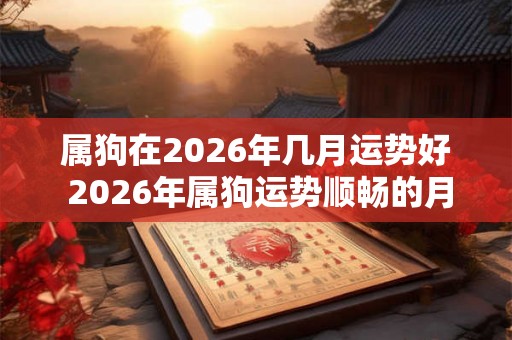 属狗在2026年几月运势好 2026年属狗运势顺畅的月份 属狗在2026年几月运势好 2026年属狗运势顺畅的月份