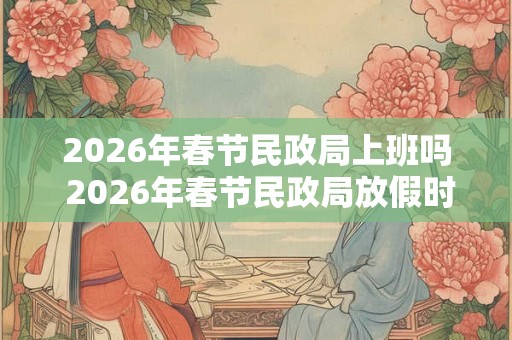 2026年春节民政局上班吗 2026年春节民政局放假时间