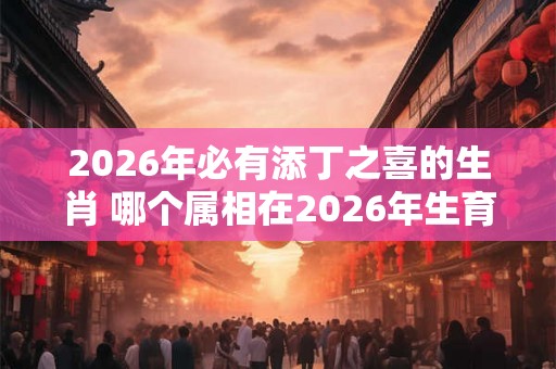 2026年必有添丁之喜的生肖 哪个属相在2026年生育喜讯