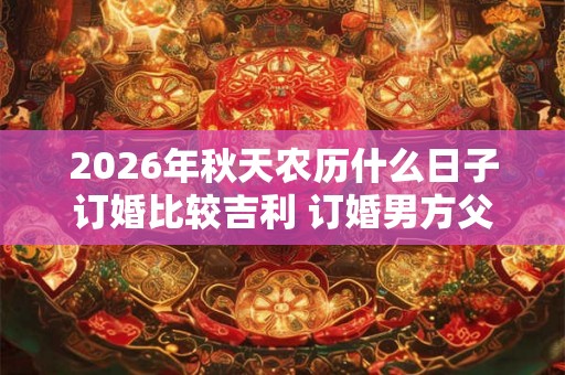 2026年秋天农历什么日子订婚比较吉利 订婚男方父母要去吗