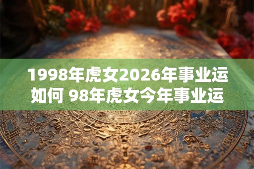 1998年虎女2026年事业运如何 98年虎女今年事业运势