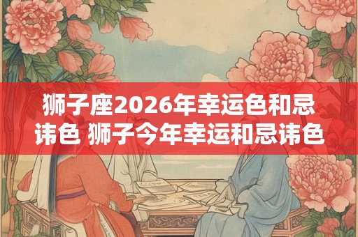狮子座2026年幸运色和忌讳色 狮子今年幸运和忌讳色是什么