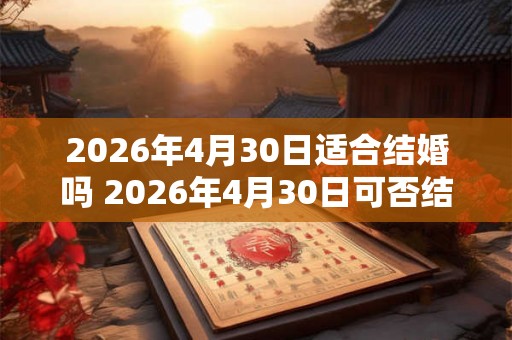 2026年4月30日适合结婚吗 2026年4月30日可否结婚