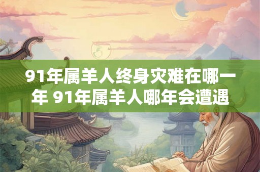 91年属羊人终身灾难在哪一年 91年属羊人哪年会遭遇终身灾难