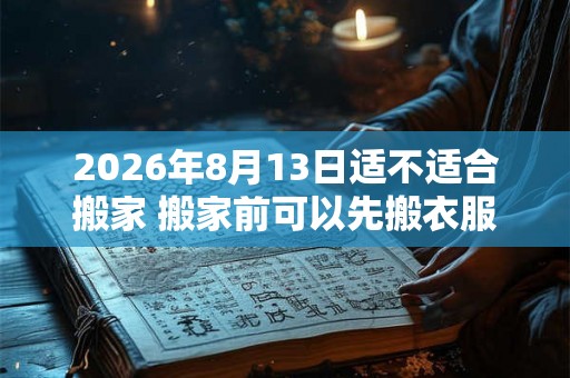 2026年8月13日适不适合搬家 搬家前可以先搬衣服吗