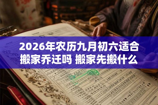 2026年农历九月初六适合搬家乔迁吗 搬家先搬什么东西