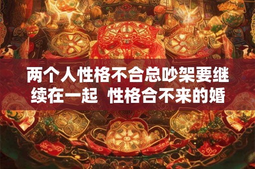 两个人性格不合总吵架要继续在一起  性格合不来的婚姻该继续吗