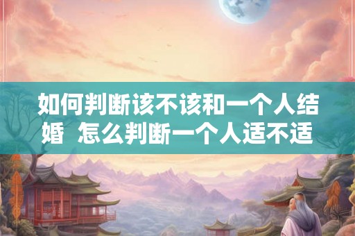 如何判断该不该和一个人结婚  怎么判断一个人适不适合结婚