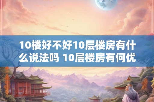 10楼好不好10层楼房有什么说法吗 10层楼房有何优缺点