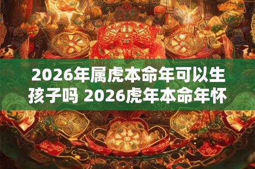 2026年属虎本命年可以生孩子吗 2026虎年本命年怀孕好吗