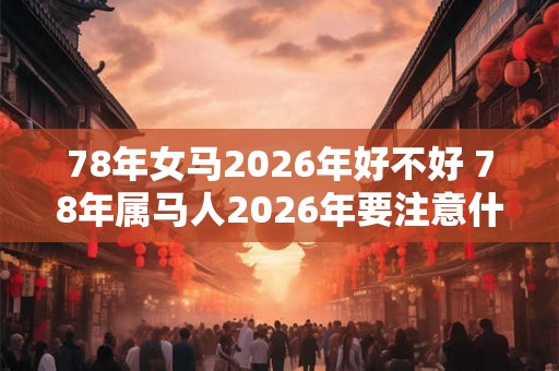 78年女马2026年好不好 78年属马人2026年要注意什么