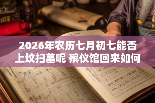 2026年农历七月初七能否上坟扫墓呢 殡仪馆回来如何去晦气