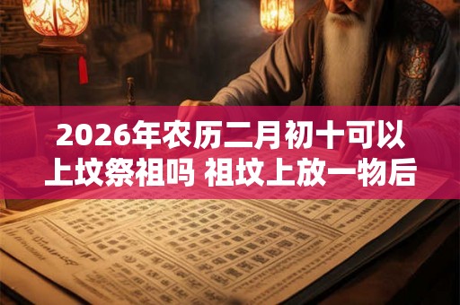 2026年农历二月初十可以上坟祭祖吗 祖坟上放一物后代富贵