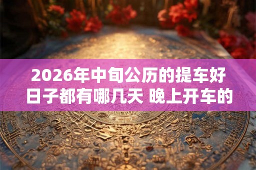 2026年中旬公历的提车好日子都有哪几天 晚上开车的禁忌