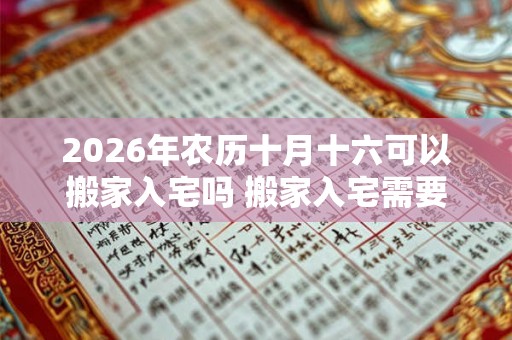 2026年农历十月十六可以搬家入宅吗 搬家入宅需要准备什么