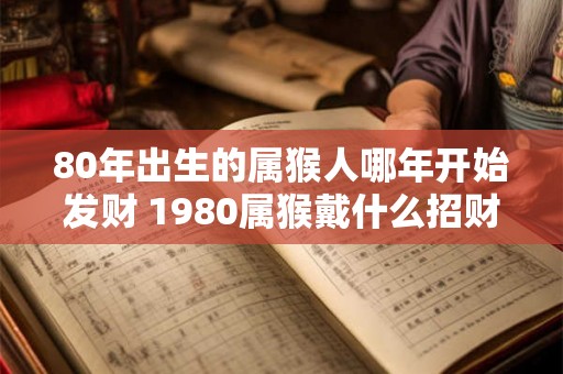 80年出生的属猴人哪年开始发财 1980属猴戴什么招财