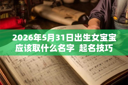 2026年5月31日出生女宝宝应该取什么名字  起名技巧分享