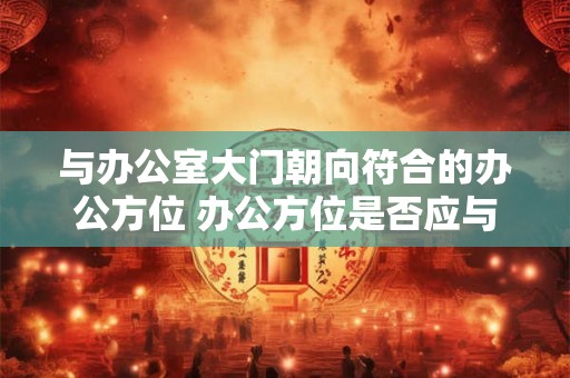 与办公室大门朝向符合的办公方位 办公方位是否应与大门朝向相符