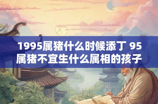 1995属猪什么时候添丁 95属猪不宜生什么属相的孩子