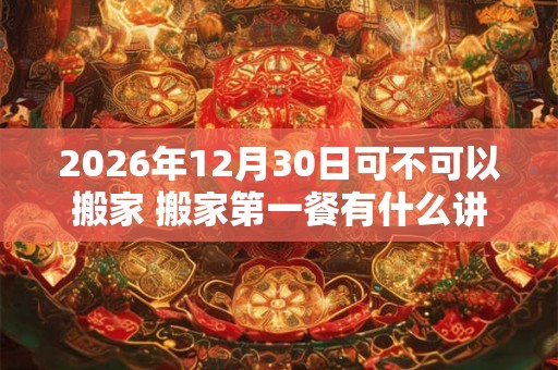 2026年12月30日可不可以搬家 搬家第一餐有什么讲究