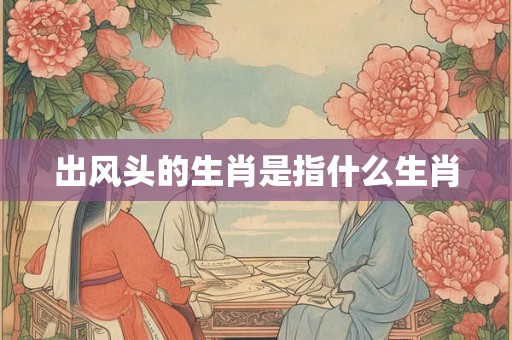 出风头的生肖是指什么生肖