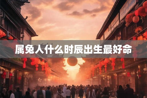 属兔人什么时辰出生最好命