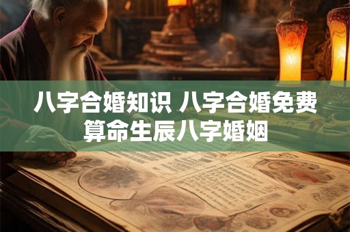 八字合婚知识 八字合婚免费算命生辰八字婚姻