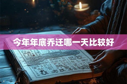 今年年底乔迁哪一天比较好