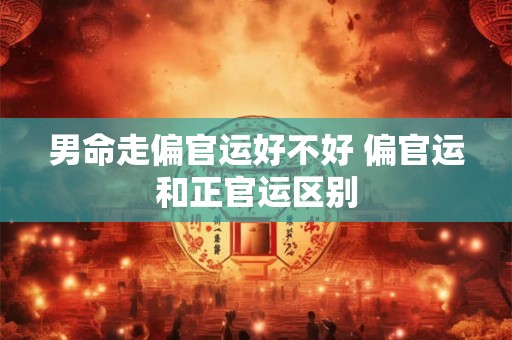男命走偏官运好不好 偏官运和正官运区别