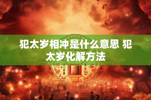 犯太岁相冲是什么意思 犯太岁化解方法