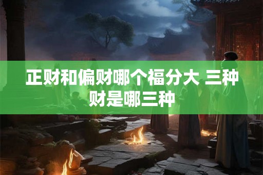正财和偏财哪个福分大 三种财是哪三种
