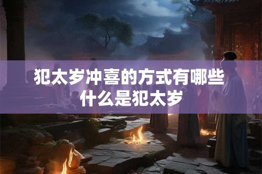 犯太岁冲喜的方式有哪些 什么是犯太岁