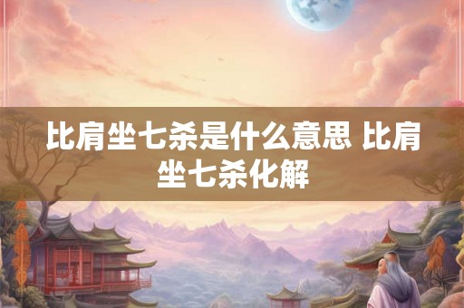 比肩坐七杀是什么意思 比肩坐七杀化解