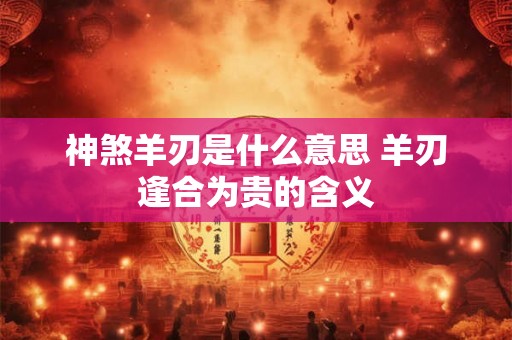 神煞羊刃是什么意思 羊刃逢合为贵的含义