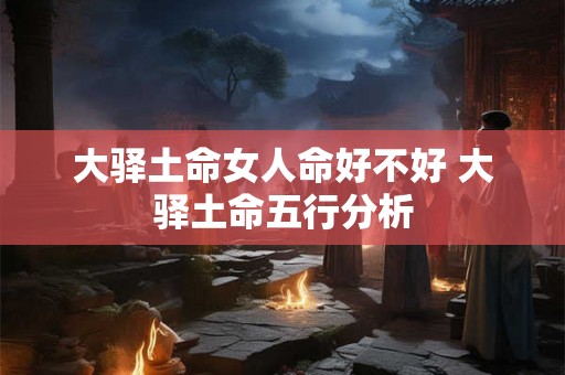 大驿土命女人命好不好 大驿土命五行分析