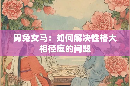 男兔女马：如何解决性格大相径庭的问题