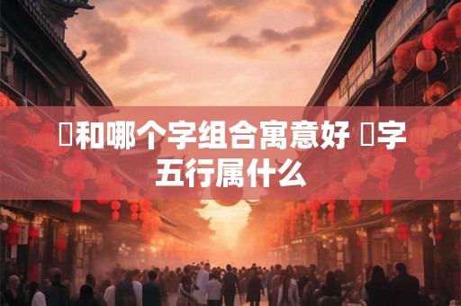 璟和哪个字组合寓意好 璟字五行属什么