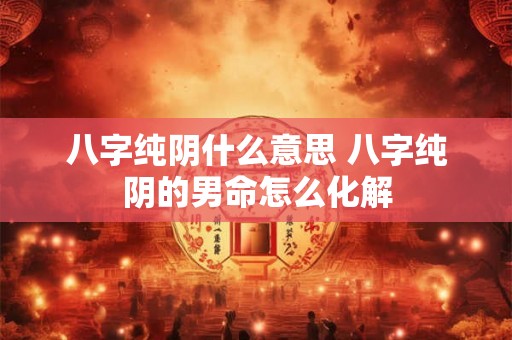 八字纯阴什么意思 八字纯阴的男命怎么化解